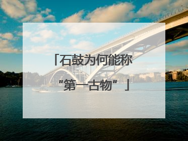 石鼓为何能称“第一古物”