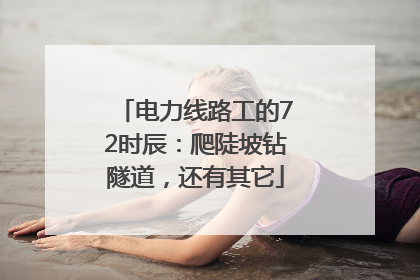 电力线路工的72时辰：爬陡坡钻隧道，还有其它