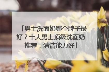 男士洗面奶哪个牌子最好？十大男士顶级洗面奶推荐，清洁能力好