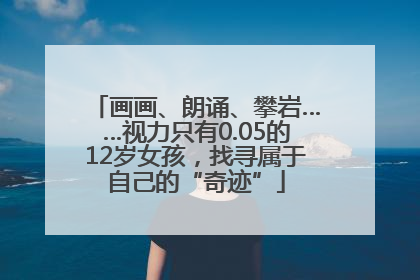 画画、朗诵、攀岩……视力只有0.05的12岁女孩，找寻属于自己的“奇迹”