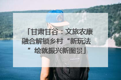 甘肃甘谷：文旅农康融合解锁乡村“新玩法”绘就振兴新图景
