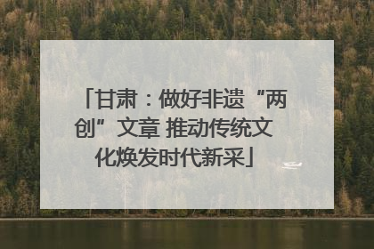 甘肃：做好非遗“两创”文章 推动传统文化焕发时代新采