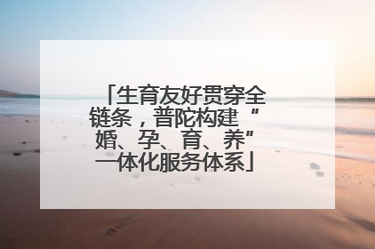 生育友好贯穿全链条，普陀构建“婚、孕、育、养”一体化服务体系