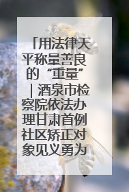 用法律天平称量善良的“重量”｜酒泉市检察院依法办理甘肃首例社区矫正对象见义勇为减刑案