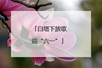白塔下放歌迎“六一”