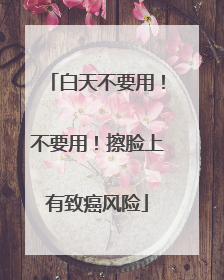 白天不要用！不要用！擦脸上有致癌风险