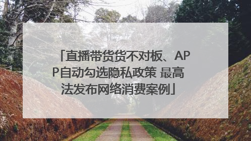 直播带货货不对板、APP自动勾选隐私政策 最高法发布网络消费案例