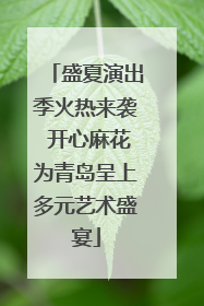 盛夏演出季火热来袭 开心麻花为青岛呈上多元艺术盛宴