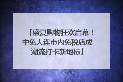 盛夏购物狂欢启幕！中免大连市内免税店成潮流打卡新地标