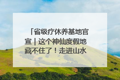 省级疗休养基地官宣｜这个神仙度假地藏不住了！走进山水秘境 开启一场野奢度假之旅！