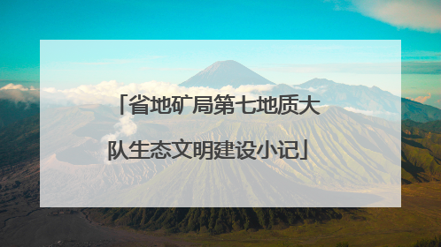 省地矿局第七地质大队生态文明建设小记