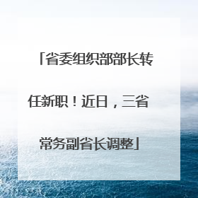 省委组织部部长转任新职！近日，三省常务副省长调整