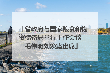 省政府与国家粮食和物资储备局举行工作会谈 毛伟明刘焕鑫出席