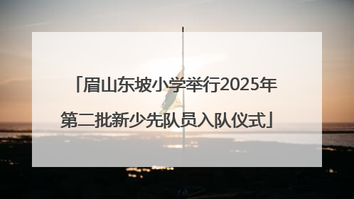 眉山东坡小学举行2025年第二批新少先队员入队仪式