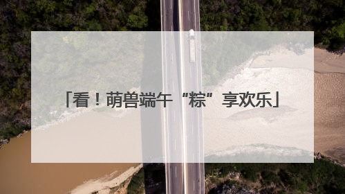 看！萌兽端午“粽”享欢乐