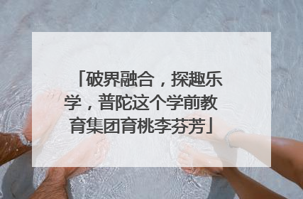 破界融合，探趣乐学，普陀这个学前教育集团育桃李芬芳