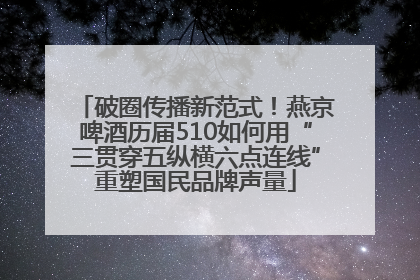 破圈传播新范式！燕京啤酒历届510如何用“三贯穿五纵横六点连线”重塑国民品牌声量