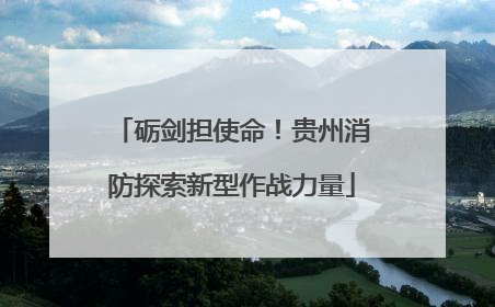 砺剑担使命！贵州消防探索新型作战力量