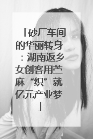 砂厂车间的华丽转身：湖南返乡女创客用苎麻“织”就亿元产业梦