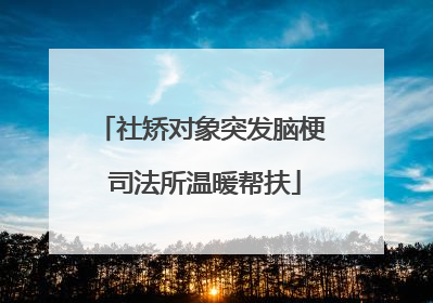 社矫对象突发脑梗 司法所温暖帮扶