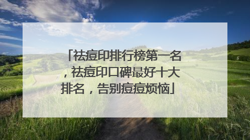 祛痘印排行榜第一名，祛痘印口碑最好十大排名，告别痘痘烦恼