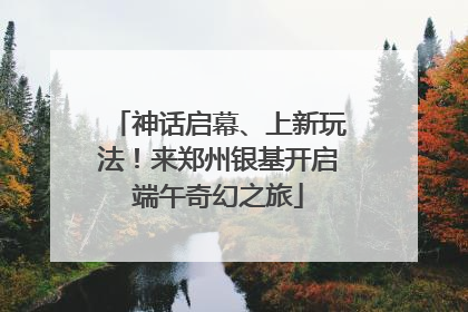 神话启幕、上新玩法！来郑州银基开启端午奇幻之旅
