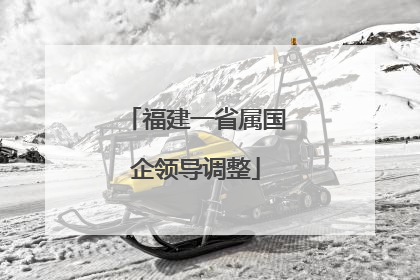 福建一省属国企领导调整