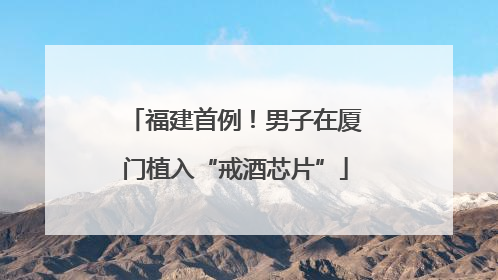 福建首例！男子在厦门植入“戒酒芯片”