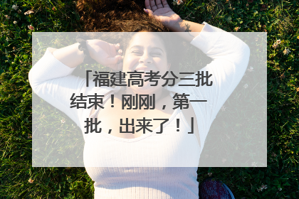福建高考分三批结束！刚刚，第一批，出来了！