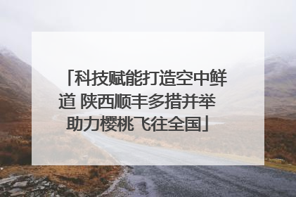 科技赋能打造空中鲜道 陕西顺丰多措并举助力樱桃飞往全国