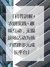 科普讲解+农耕实践+趣味互动，无锡这场活动为孩子搭建多元成长平台