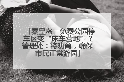 秦皇岛一免费公园停车区变“床车营地”？管理处：将劝离，确保市民正常游园