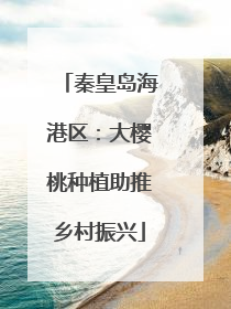秦皇岛海港区：大樱桃种植助推乡村振兴