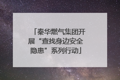 秦华燃气集团开展“查找身边安全隐患”系列行动