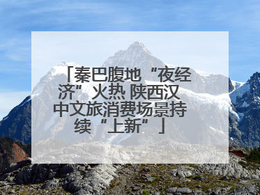 秦巴腹地“夜经济”火热 陕西汉中文旅消费场景持续“上新”