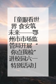 童眼看世界 食安筑未来——鄂州市市场监管局开展“你点我检”进校园六一特别活动