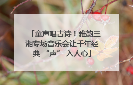 童声唱古诗！雅韵三湘专场音乐会让千年经典 “声” 入人心