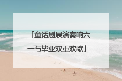童话剧展演奏响六一与毕业双重欢歌