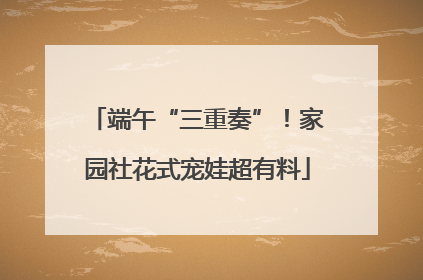 端午“三重奏”！家园社花式宠娃超有料