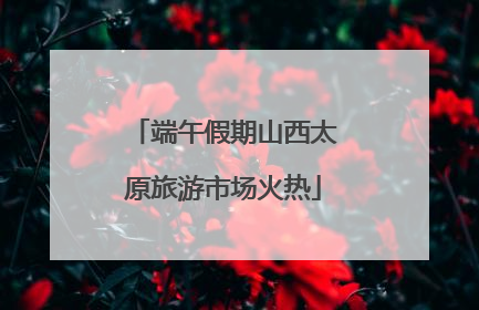 端午假期山西太原旅游市场火热