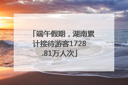 端午假期，湖南累计接待游客1728.81万人次