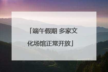 端午假期 多家文化场馆正常开放
