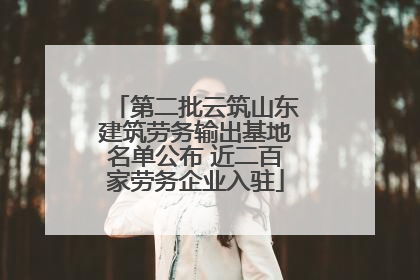 第二批云筑山东建筑劳务输出基地名单公布 近二百家劳务企业入驻