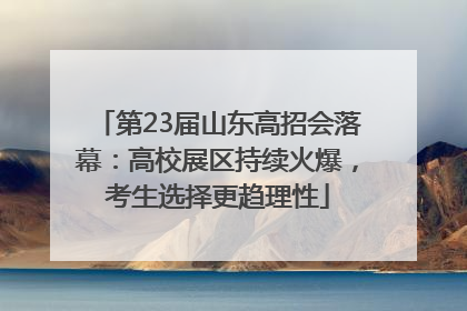 第23届山东高招会落幕：高校展区持续火爆，考生选择更趋理性