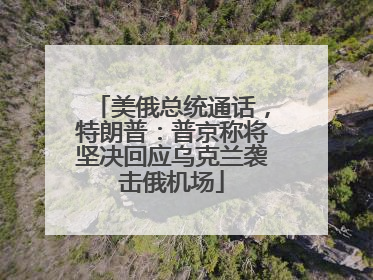 美俄总统通话，特朗普：普京称将坚决回应乌克兰袭击俄机场