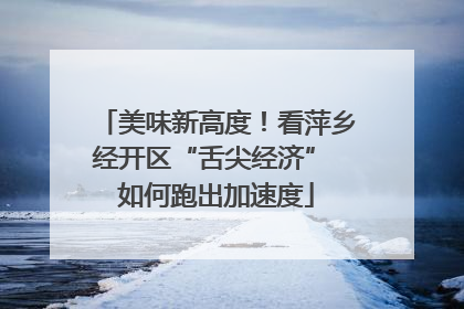 美味新高度！看萍乡经开区“舌尖经济” 如何跑出加速度