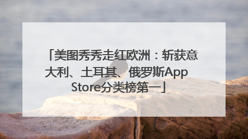 美图秀秀走红欧洲：斩获意大利、土耳其、俄罗斯App Store分类榜第一
