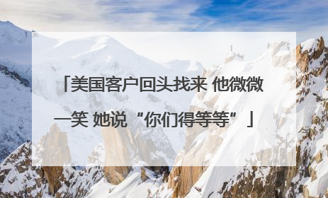 美国客户回头找来 他微微一笑 她说“你们得等等”