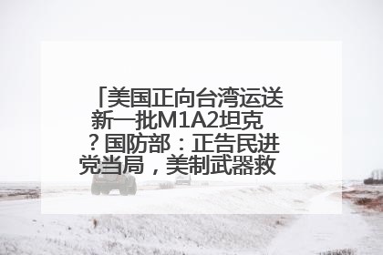 美国正向台湾运送新一批M1A2坦克？国防部：正告民进党当局，美制武器救不了自己的命