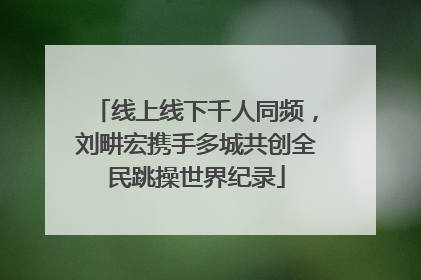 线上线下千人同频，刘畊宏携手多城共创全民跳操世界纪录